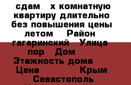 сдам 2-х комнатную квартиру длительно. без повышения цены  летом  › Район ­ гагаринский › Улица ­ пор › Дом ­ 40 › Этажность дома ­ 9 › Цена ­ 20 000 - Крым, Севастополь Недвижимость » Квартиры аренда   . Крым,Севастополь